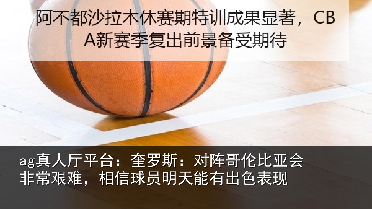 ag真人厅平台:奎罗斯:对阵哥伦比亚会非常艰难,相信球员明天能有出色表现