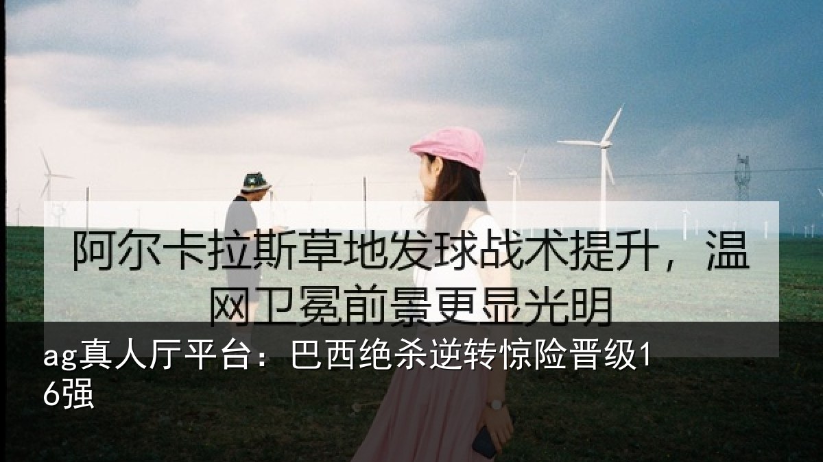 ag真人厅平台:巴西绝杀逆转惊险晋级16强