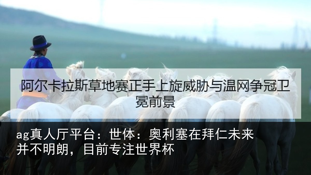 ag真人厅平台:世体:奥利塞在拜仁未来并不明朗,目前专注世界杯