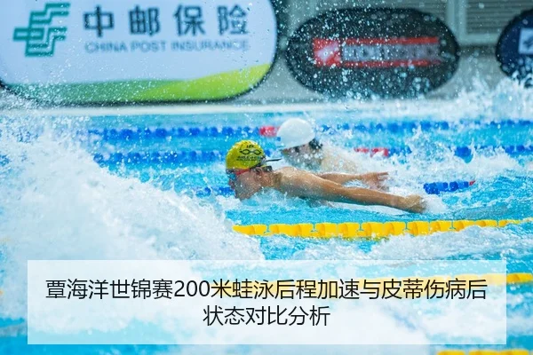 覃海洋世锦赛200米蛙泳后程加速与皮蒂伤病后状态对比分析