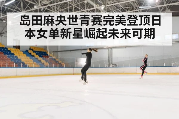 岛田麻央世青赛完美登顶日本女单新星崛起未来可期