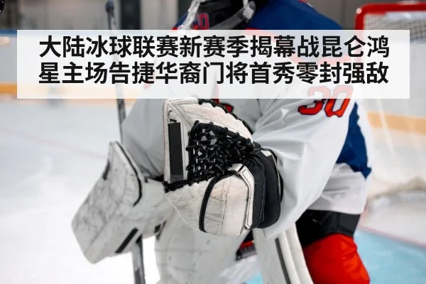 大陆冰球联赛新赛季揭幕战昆仑鸿星主场告捷华裔门将首秀零封强敌