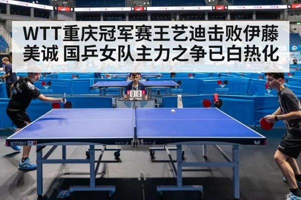 WTT重庆冠军赛王艺迪击败伊藤美诚 国乒女队主力之争已白热化