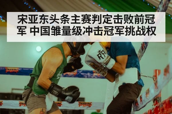 宋亚东头条主赛判定击败前冠军 中国雏量级冲击冠军挑战权
