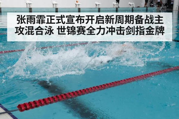 张雨霏正式宣布开启新周期备战主攻混合泳 世锦赛全力冲击剑指金牌